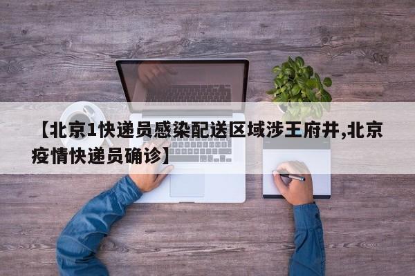 北京1快递员感染配送区域涉王府井/北京疫情快递员确诊