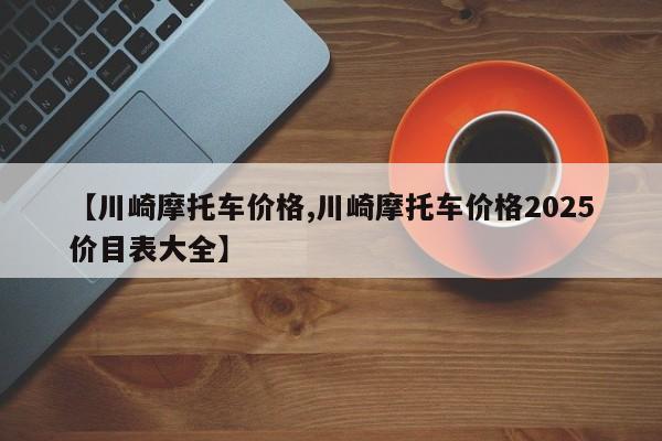 川崎摩托车价格,川崎摩托车价格2025价目表大全