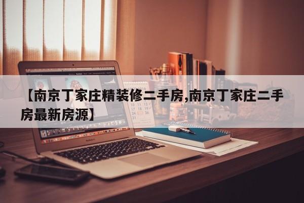 南京丁家庄精装修二手房/南京丁家庄二手房最新房源
