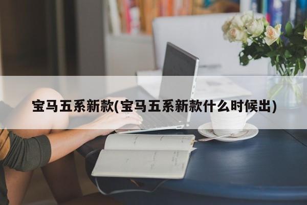 宝马五系新款/宝马五系新款什么时候出