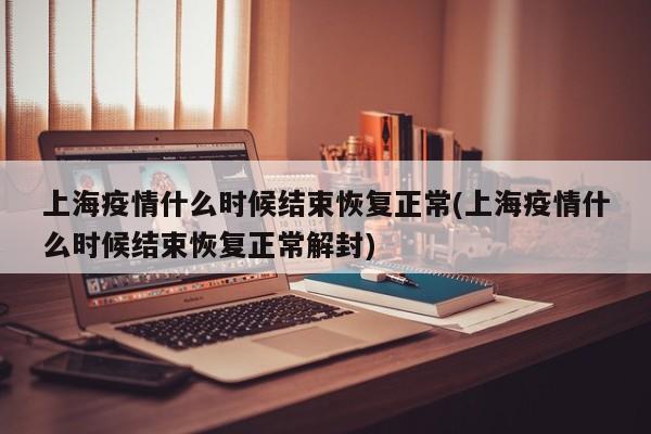 【上海疫情什么时候结束恢复正常/上海疫情什么时候结束恢复正常解封】
