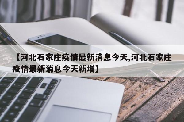 【河北石家庄疫情最新消息今天,河北石家庄疫情最新消息今天新增】