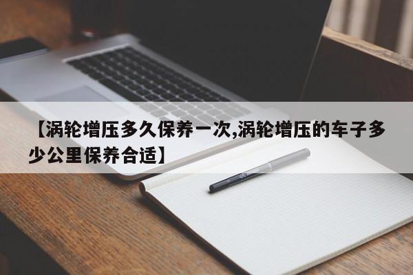 涡轮增压多久保养一次/涡轮增压的车子多少公里保养合适
