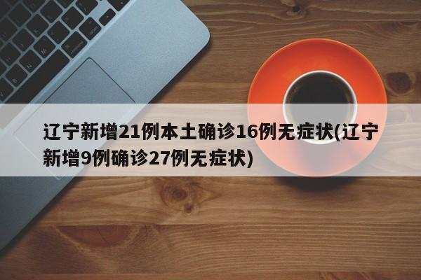 辽宁新增21例本土确诊16例无症状/辽宁新增9例确诊27例无症状
