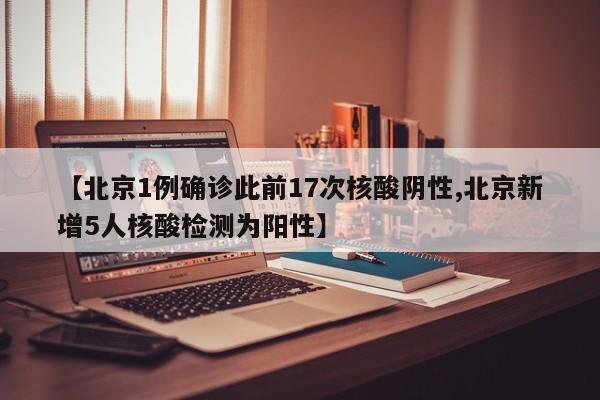 北京1例确诊此前17次核酸阴性/北京新增5人核酸检测为阳性