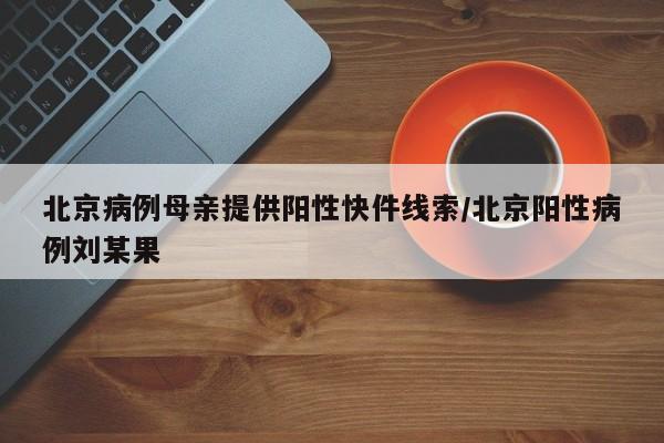 【北京病例母亲提供阳性快件线索,北京阳性病例刘某果】