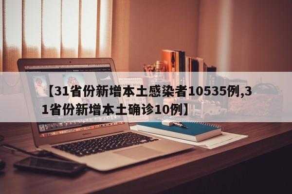 【31省份新增本土感染者10535例,31省份新增本土确诊10例】