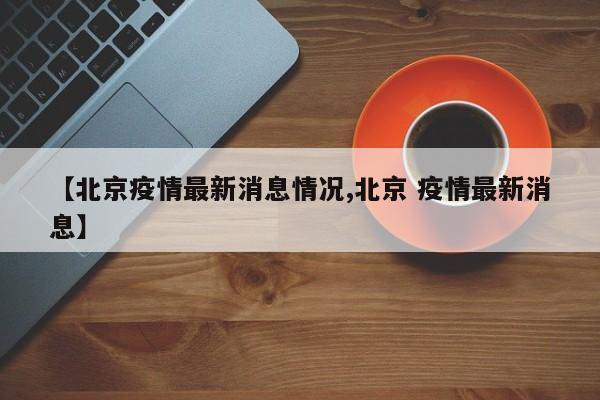 北京疫情最新消息情况/北京 疫情最新消息