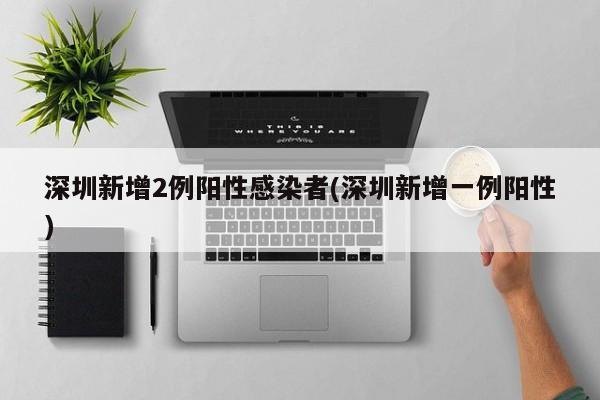 【深圳新增2例阳性感染者/深圳新增一例阳性】