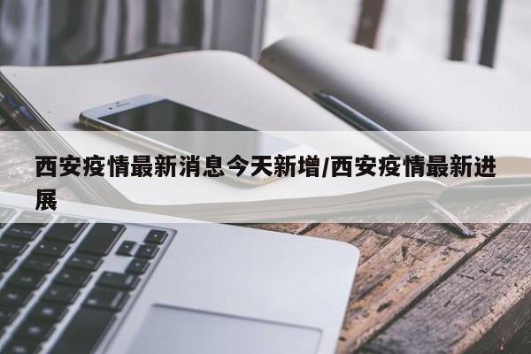 【西安疫情最新消息今天新增/西安疫情最新进展】