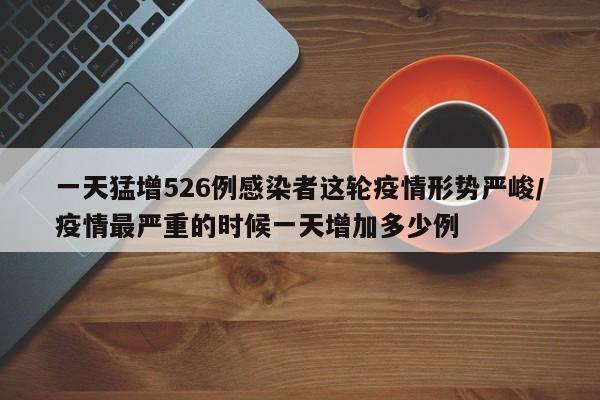 一天猛增526例感染者这轮疫情形势严峻/疫情最严重的时候一天增加多少例