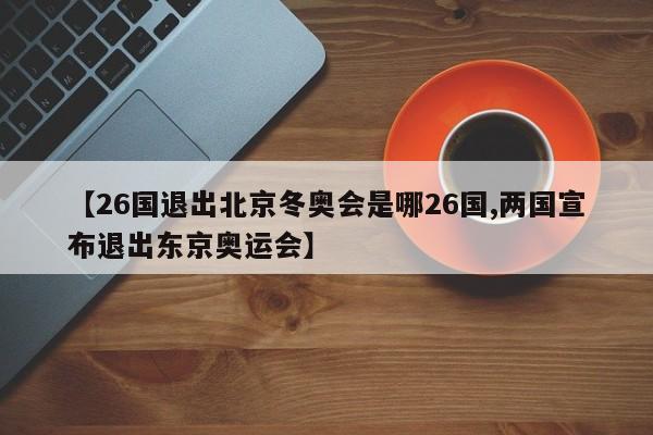 【26国退出北京冬奥会是哪26国,两国宣布退出东京奥运会】