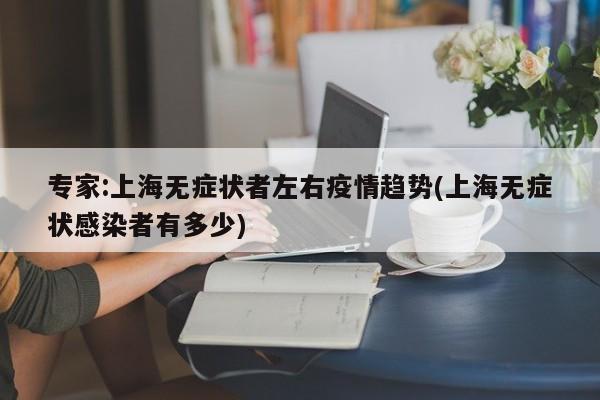 专家:上海无症状者左右疫情趋势/上海无症状感染者有多少