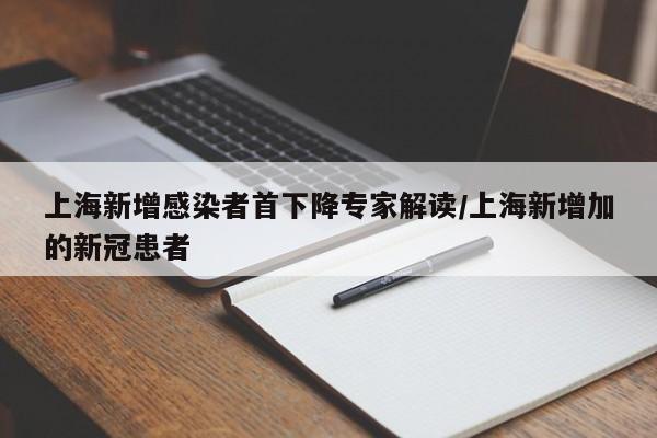 【上海新增感染者首下降专家解读,上海新增加的新冠患者】