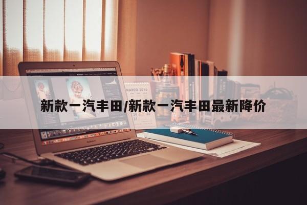 【新款一汽丰田 / 新款一汽丰田最新降价】