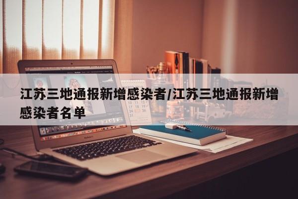 【江苏三地通报新增感染者,江苏三地通报新增感染者名单】