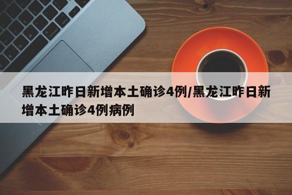 【黑龙江昨日新增本土确诊4例,黑龙江昨日新增本土确诊4例病例】