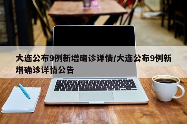 大连公布9例新增确诊详情/大连公布9例新增确诊详情公告