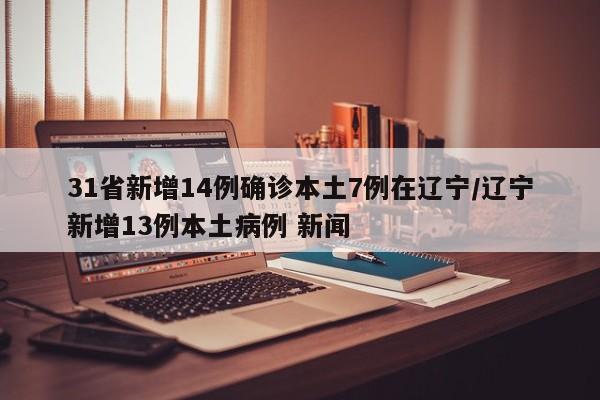 【31省新增14例确诊本土7例在辽宁,辽宁新增13例本土病例】