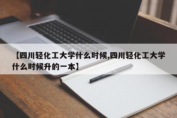 四川轻化工大学什么时候/四川轻化工大学什么时候升的一本