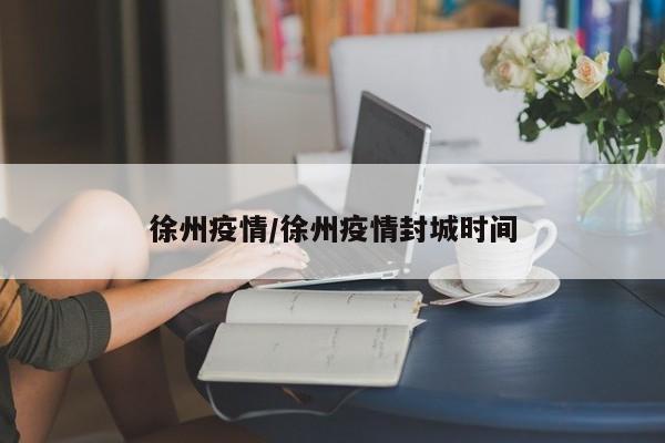 徐州疫情最新消息/徐州疫情封城时间