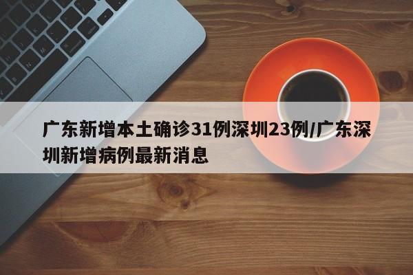 【广东新增本土确诊31例深圳23例,广东深圳新增病例最新消息】