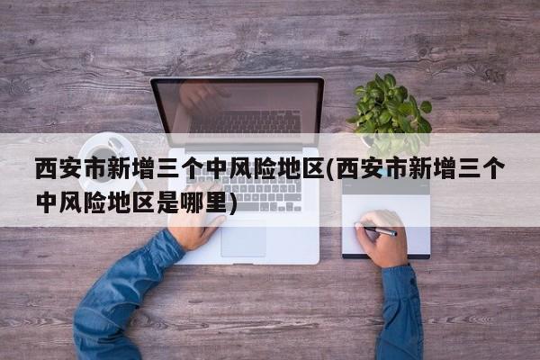 西安市新增三个中风险地区/西安市新增三个中风险地区是哪里