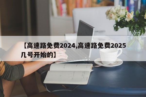 高速路免费2024/高速路免费2025几号开始的