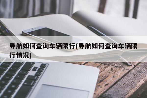 导航如何查询车辆限行/导航如何查询车辆限行情况