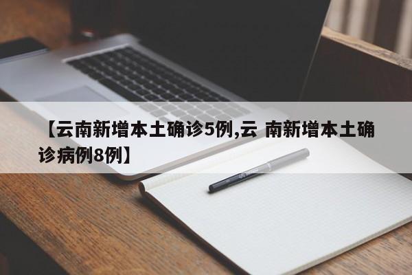 云南新增本土确诊5例/云 南新增本土确诊病例8例