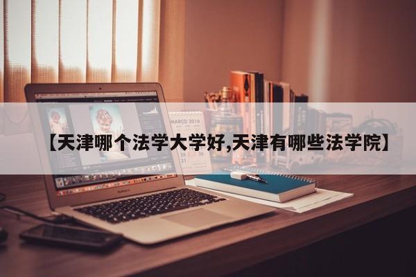 天津哪个法学大学好/天津有哪些法学院