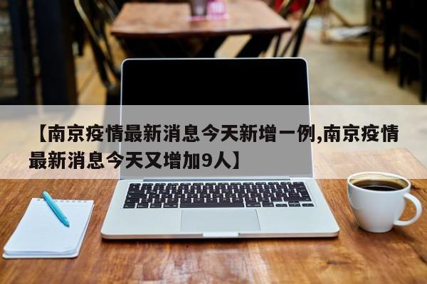 南京疫情最新消息今天新增一例/南京疫情最新消息今天又增加9人