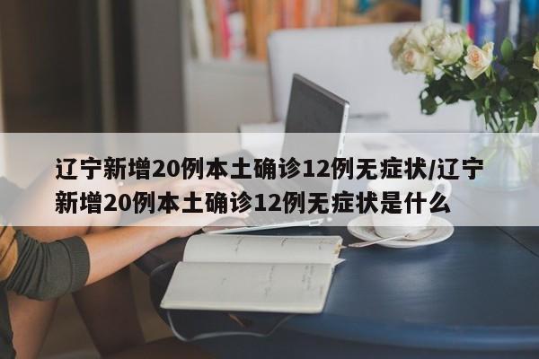 辽宁新增20例本土确诊/辽宁新增20例本土确诊12例无症状
