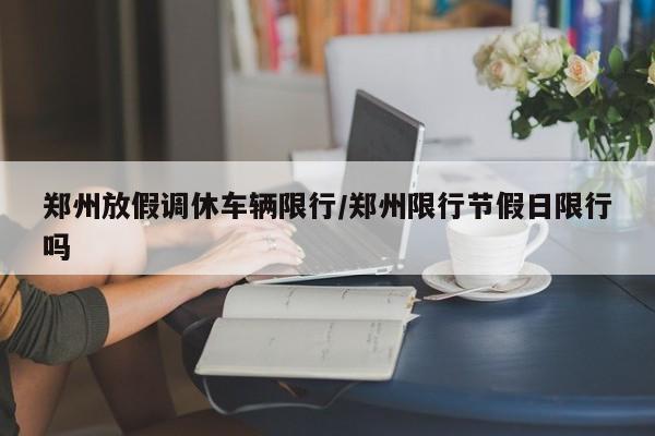 【郑州放假调休车辆限行/郑州限行节假日限行吗】