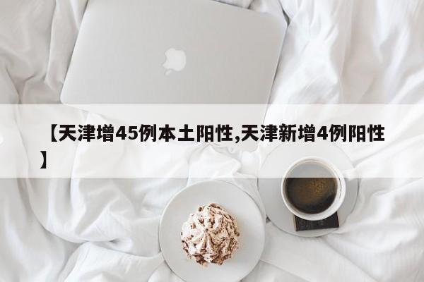 天津增45例本土阳性/天津新增4例阳性
