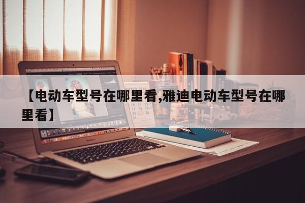 电动车型号在哪里看/雅迪电动车型号在哪里看