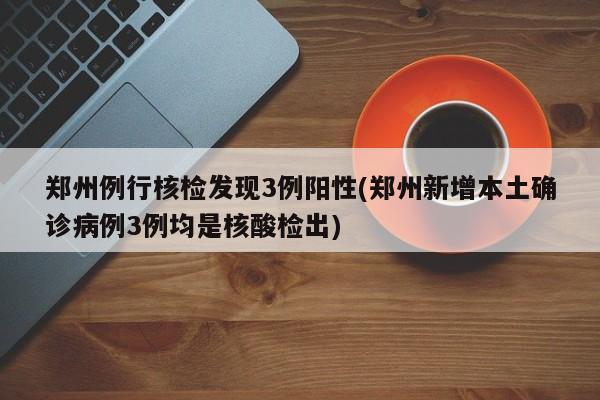 郑州例行核检发现3例阳性(郑州新增本土确诊病例3例均是核酸检出)