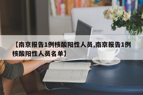南京报告1例核酸阳性人员/南京报告1例核酸阳性人员名单