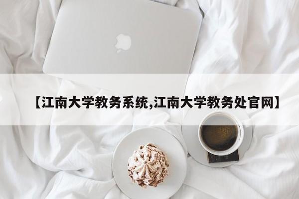 【江南大学教务系统,江南大学教务处官网】