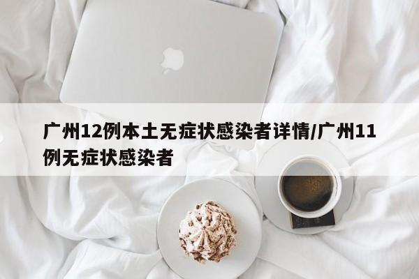 广州12例本土无症状感染者详情/广州11例无症状感染者