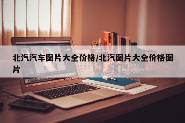 【北汽汽车图片大全价格/北汽图片大全价格图片】