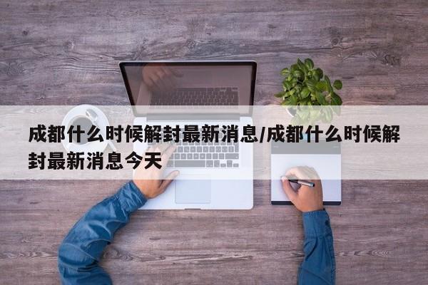 【成都什么时候解封最新消息/成都什么时候解封最新消息今天】