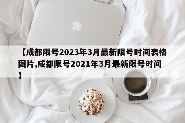 成都限号2021年3月最新限号时间/成都限号2023年3月最新限号时间表格图片