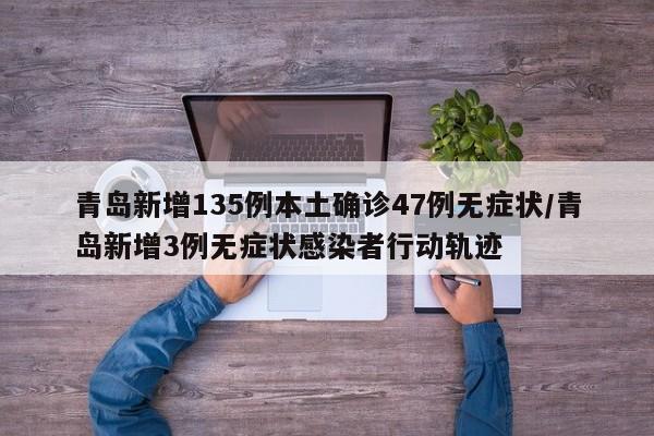 青岛新增135例本土确诊47例无症状/青岛新增3例无症状感染者行动轨迹