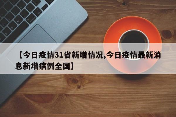 今日疫情31省新增情况/今日疫情最新消息新增病例全国