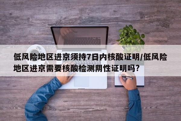 【低风险地区进京须持7日内核酸证明,低风险地区进京需要核酸检测阴性证明吗?】