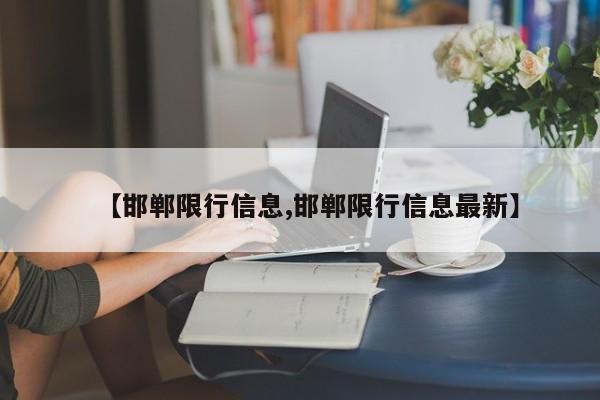 【邯郸限行信息最新/邯郸市货车限行时间】