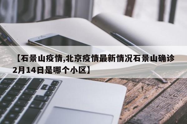 北京石景山疫情,北京疫情最新情况石景山确诊2月14日是哪个小区