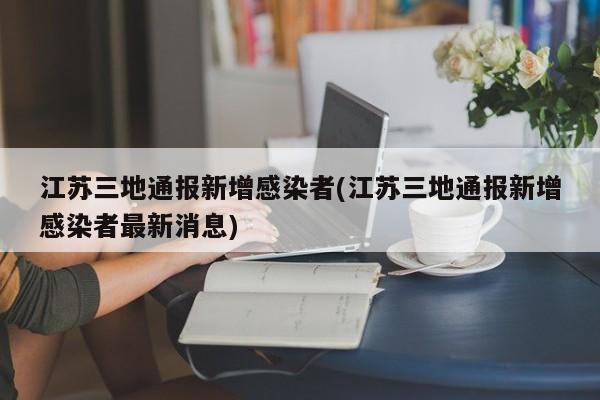 【江苏三地通报新增感染者/江苏三地通报新增感染者最新消】