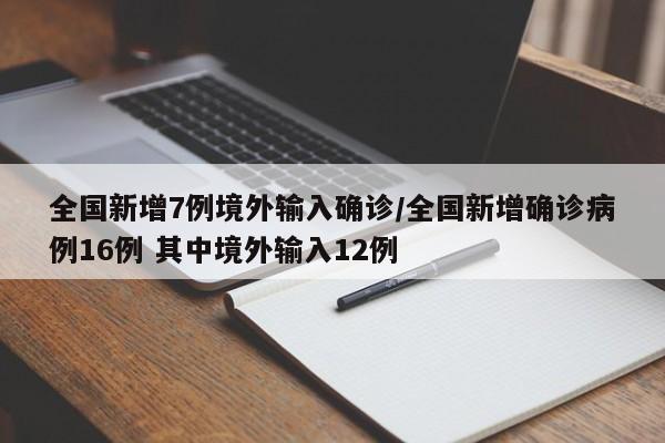 【全国新增7例境外输入确诊,全国新增确诊病例16例 其中境外输入12例】